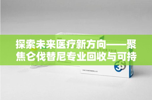 南京探索未来医疗新方向——聚焦仑伐替尼专业回收与可持续发展