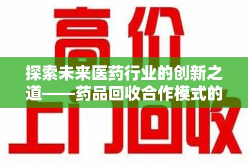 南京探索未来医药行业的创新之道——药品回收合作模式的实践与前景