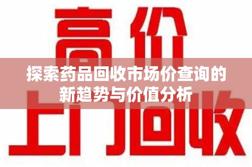 南京探索药品回收市场价查询的新趋势与价值分析