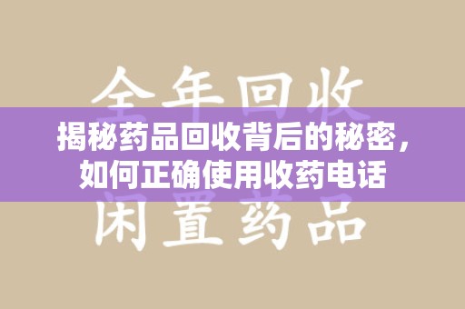 南京揭秘药品回收背后的秘密，如何正确使用收药电话