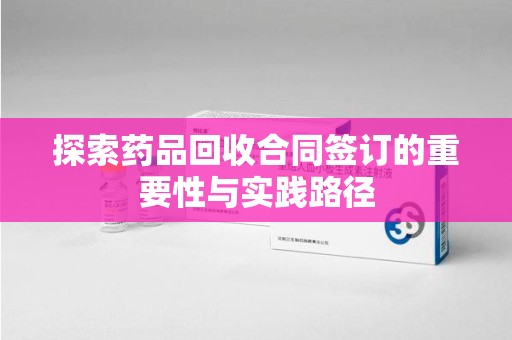 南京探索药品回收合同签订的重要性与实践路径
