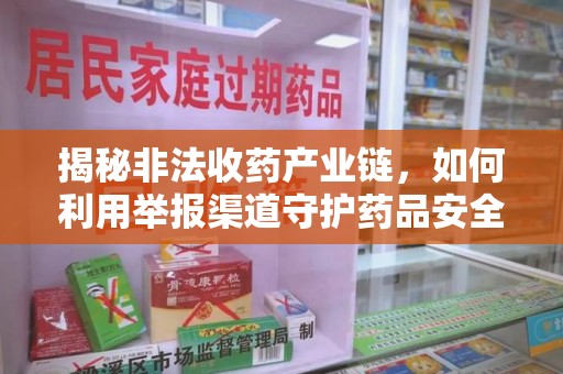 南京揭秘非法收药产业链，如何利用举报渠道守护药品安全