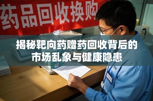 南京揭秘靶向药赠药回收背后的市场乱象与健康隐患