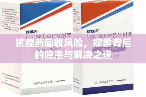 南京抗癌药回收风险，探索背后的隐患与解决之道
