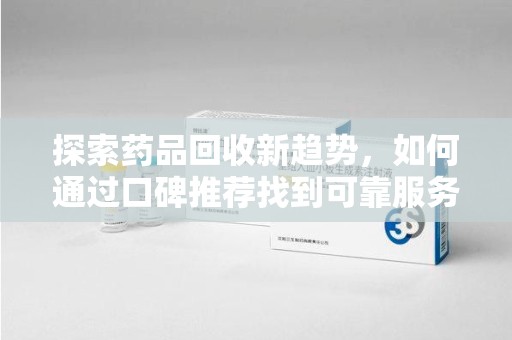 南京探索药品回收新趋势，如何通过口碑推荐找到可靠服务