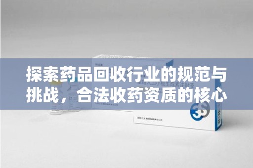 南京探索药品回收行业的规范与挑战，合法收药资质的核心作用