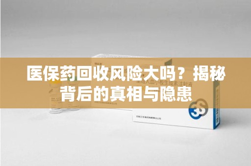 南京医保药回收风险大吗？揭秘背后的真相与隐患