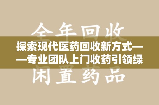 南京探索现代医药回收新方式——专业团队上门收药引领绿色健康未来