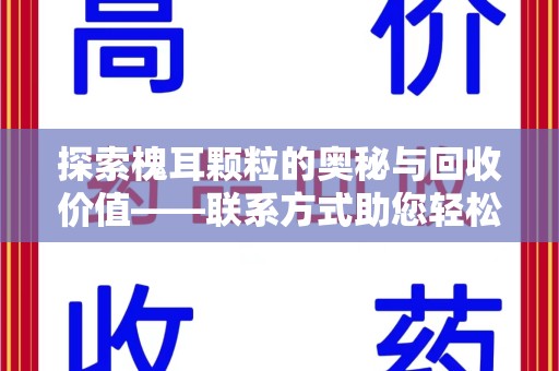 南京探索槐耳颗粒的奥秘与回收价值——联系方式助您轻松获取资源