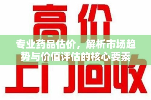 南京专业药品估价，解析市场趋势与价值评估的核心要素