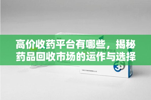 南京高价收药平台有哪些，揭秘药品回收市场的运作与选择