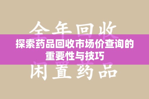 南京探索药品回收市场价查询的重要性与技巧
