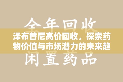 南京泽布替尼高价回收，探索药物价值与市场潜力的未来趋势
