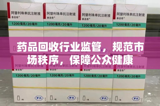南京药品回收行业监管，规范市场秩序，保障公众健康
