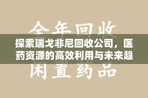 南京探索瑞戈非尼回收公司，医药资源的高效利用与未来趋势
