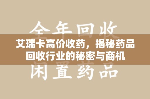 南京艾瑞卡高价收药，揭秘药品回收行业的秘密与商机
