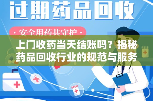 南京上门收药当天结账吗？揭秘药品回收行业的规范与服务