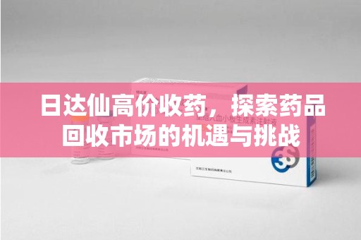 南京日达仙高价收药，探索药品回收市场的机遇与挑战