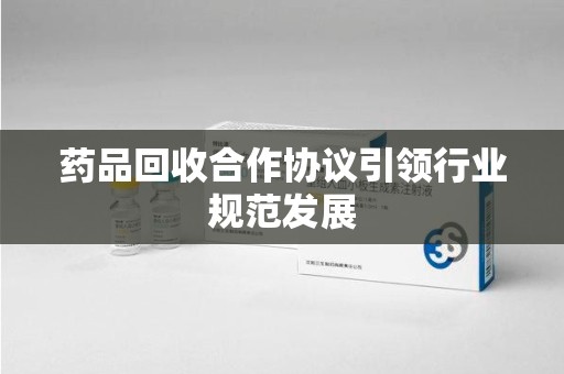 南京药品回收合作协议引领行业规范发展