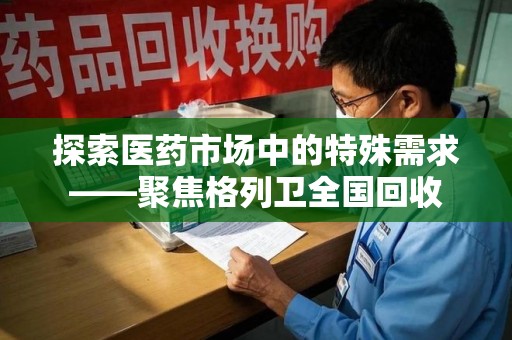 南京探索医药市场中的特殊需求——聚焦格列卫全国回收