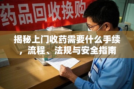 南京揭秘上门收药需要什么手续，流程、法规与安全指南