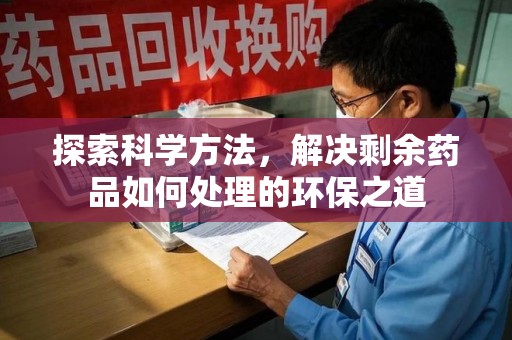 南京探索科学方法，解决剩余药品如何处理的环保之道