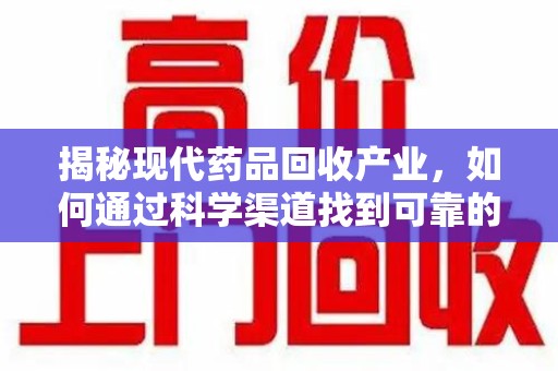 南京揭秘现代药品回收产业，如何通过科学渠道找到可靠的收药联系方式