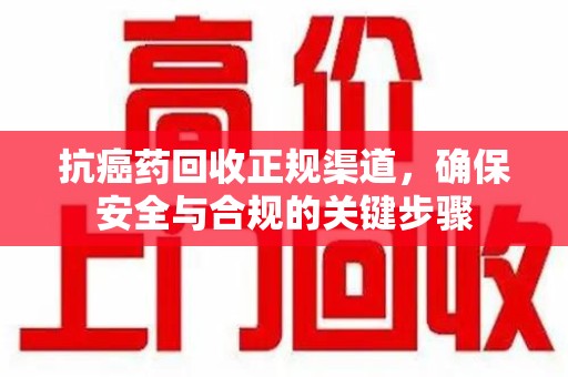 南京抗癌药回收正规渠道，确保安全与合规的关键步骤
