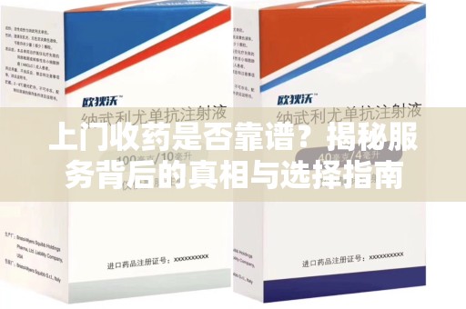 南京上门收药是否靠谱？揭秘服务背后的真相与选择指南