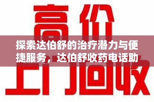 南京探索达伯舒的治疗潜力与便捷服务，达伯舒收药电话助力患者健康管理