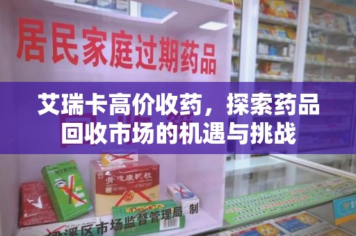 南京艾瑞卡高价收药，探索药品回收市场的机遇与挑战