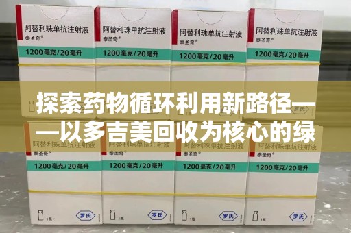 南京探索药物循环利用新路径——以多吉美回收为核心的绿色发展观