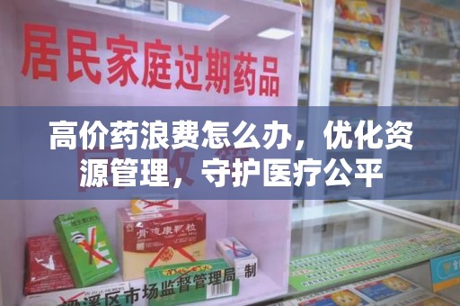 南京高价药浪费怎么办，优化资源管理，守护医疗公平