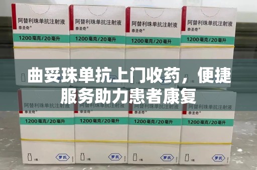南京曲妥珠单抗上门收药，便捷服务助力患者康复