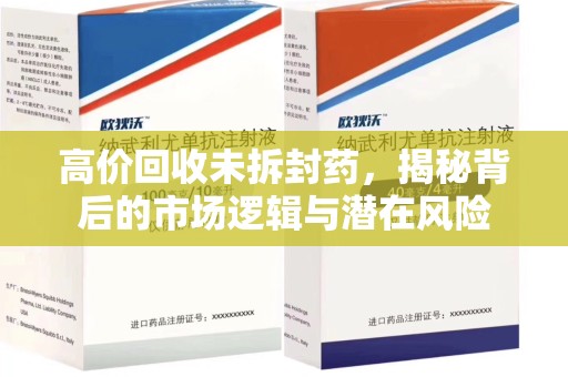南京高价回收未拆封药，揭秘背后的市场逻辑与潜在风险