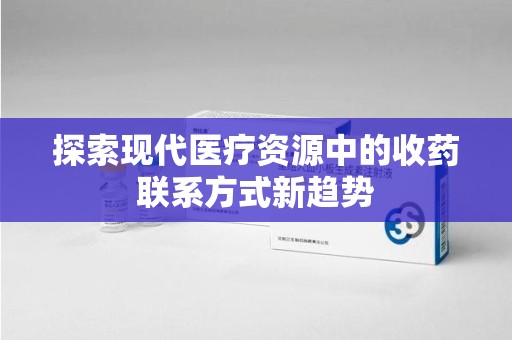 南京探索现代医疗资源中的收药联系方式新趋势