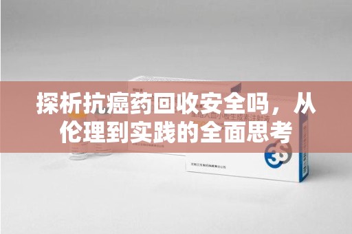 南京探析抗癌药回收安全吗，从伦理到实践的全面思考