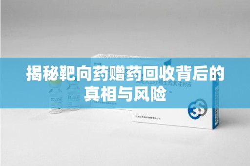 南京揭秘靶向药赠药回收背后的真相与风险