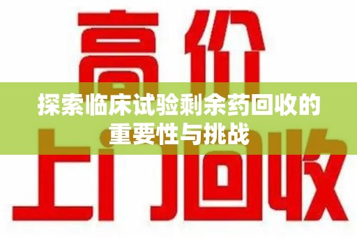 南京探索临床试验剩余药回收的重要性与挑战