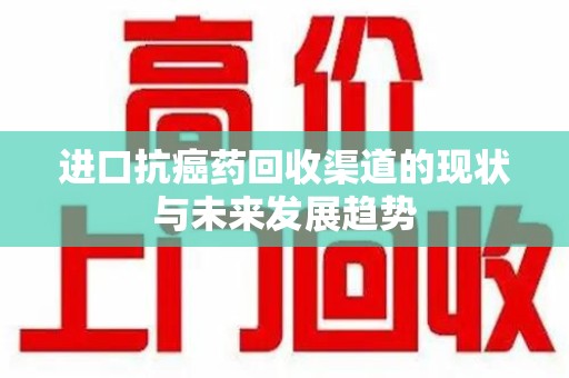 南京进口抗癌药回收渠道的现状与未来发展趋势