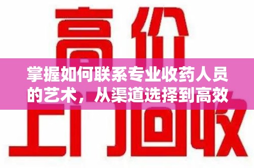 南京掌握如何联系专业收药人员的艺术，从渠道选择到高效沟通