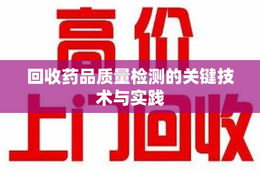 南京回收药品质量检测的关键技术与实践