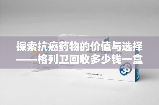 南京探索抗癌药物的价值与选择——格列卫回收多少钱一盒的市场分析