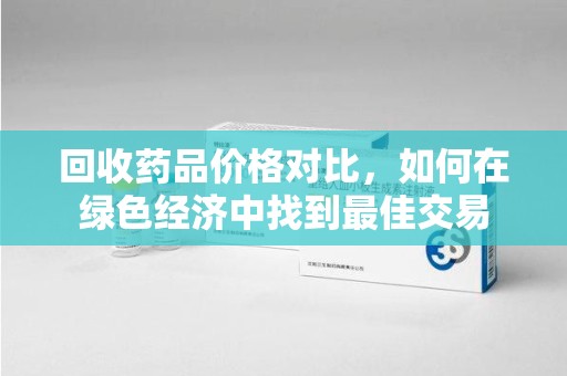 南京回收药品价格对比，如何在绿色经济中找到最佳交易