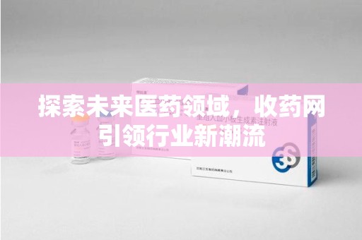 南京探索未来医药领域，收药网引领行业新潮流