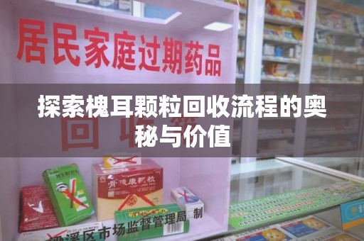 南京探索槐耳颗粒回收流程的奥秘与价值