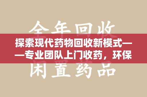 南京探索现代药物回收新模式——专业团队上门收药，环保与健康的双赢选择
