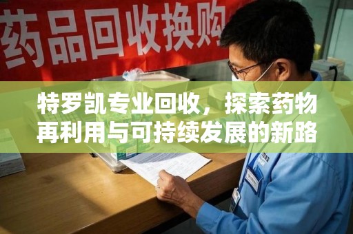 南京特罗凯专业回收，探索药物再利用与可持续发展的新路径