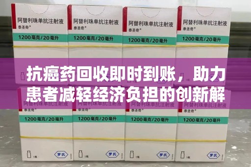 南京抗癌药回收即时到账，助力患者减轻经济负担的创新解决方案