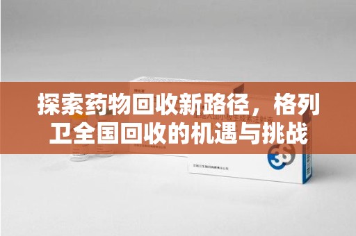 南京探索药物回收新路径，格列卫全国回收的机遇与挑战